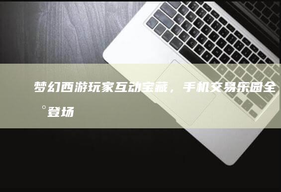 梦幻西游玩家互动宝藏，手机交易乐园全新登场！