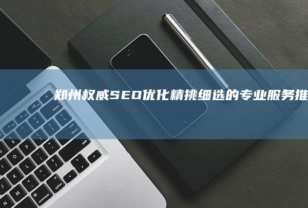 郑州权威SEO优化：精挑细选的专业服务推荐